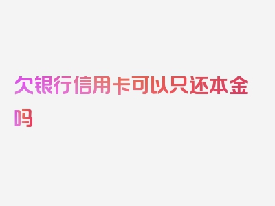 欠银行信用卡可以只还本金吗