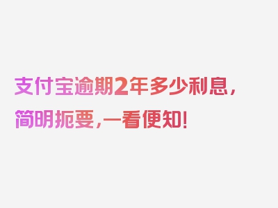 支付宝逾期2年多少利息，简明扼要，一看便知！