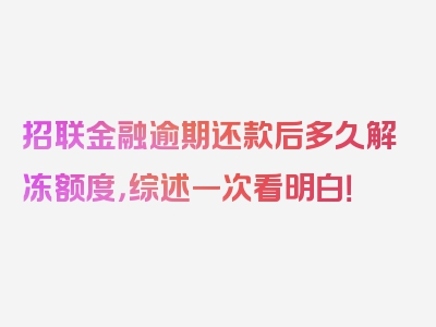 招联金融逾期还款后多久解冻额度，综述一次看明白！