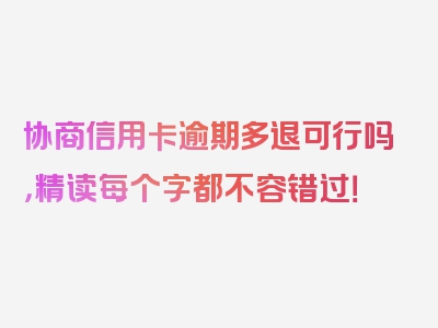 协商信用卡逾期多退可行吗，精读每个字都不容错过！