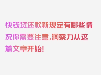 快钱贷还款新规定有哪些情况你需要注意，洞察力从这篇文章开始！