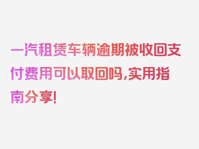 一汽租赁车辆逾期被收回支付费用可以取回吗，实用指南分享！