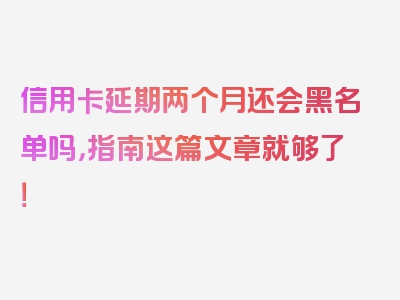 信用卡延期两个月还会黑名单吗，指南这篇文章就够了！