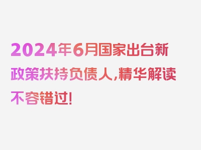 2024年6月国家出台新政策扶持负债人，精华解读不容错过！