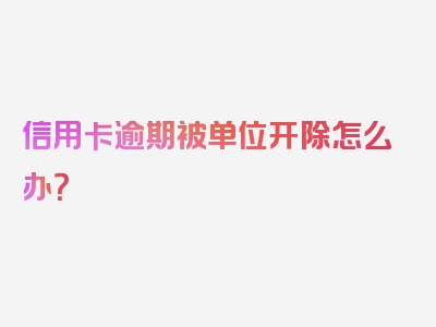 信用卡逾期被单位开除怎么办？