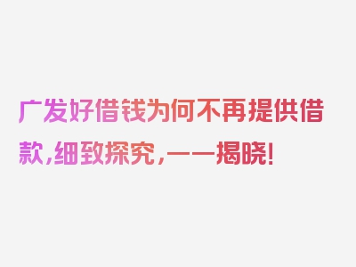 广发好借钱为何不再提供借款，细致探究，一一揭晓！