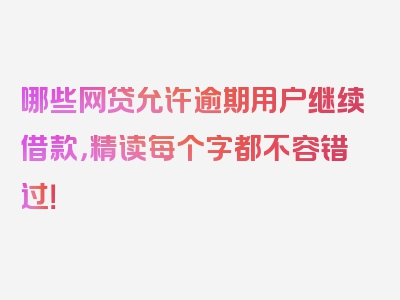 哪些网贷允许逾期用户继续借款，精读每个字都不容错过！