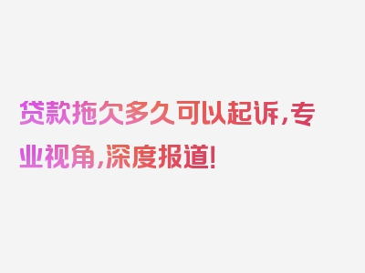 贷款拖欠多久可以起诉，专业视角，深度报道！