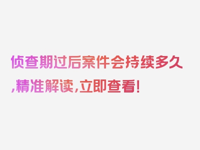 侦查期过后案件会持续多久，精准解读，立即查看！