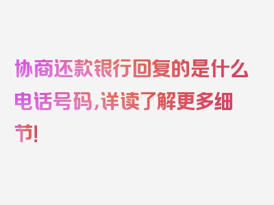 协商还款银行回复的是什么电话号码，详读了解更多细节！