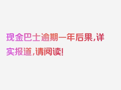 现金巴士逾期一年后果，详实报道，请阅读！