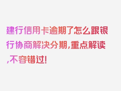 建行信用卡逾期了怎么跟银行协商解决分期，重点解读，不容错过！