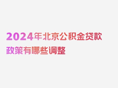 2024年北京公积金贷款政策有哪些调整