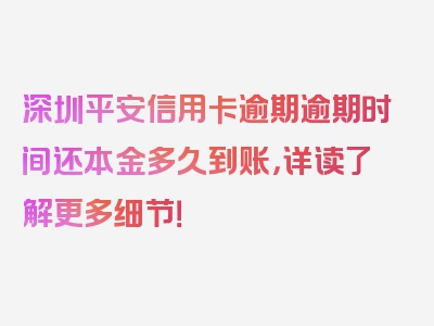 深圳平安信用卡逾期逾期时间还本金多久到账，详读了解更多细节！