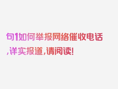 句1如何举报网络催收电话，详实报道，请阅读！