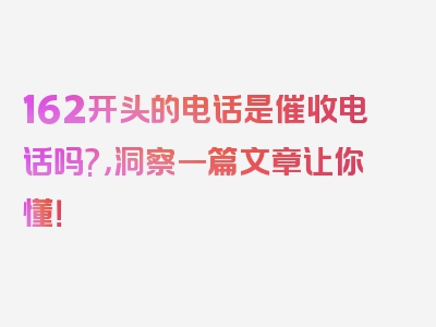 162开头的电话是催收电话吗?，洞察一篇文章让你懂！