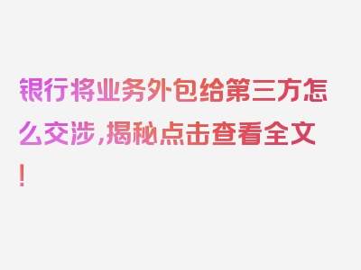 银行将业务外包给第三方怎么交涉，揭秘点击查看全文！