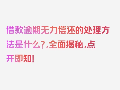 借款逾期无力偿还的处理方法是什么?，全面揭秘，点开即知！