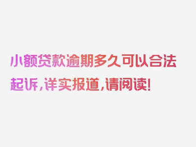 小额贷款逾期多久可以合法起诉，详实报道，请阅读！