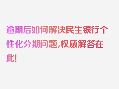 逾期后如何解决民生银行个性化分期问题，权威解答在此！