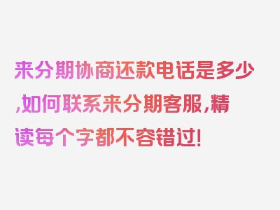 来分期协商还款电话是多少,如何联系来分期客服，精读每个字都不容错过！