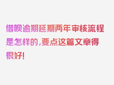 借呗逾期延期两年审核流程是怎样的，要点这篇文章得很好！