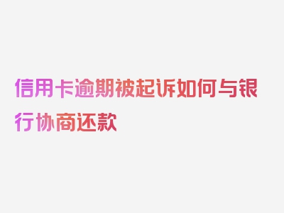 信用卡逾期被起诉如何与银行协商还款