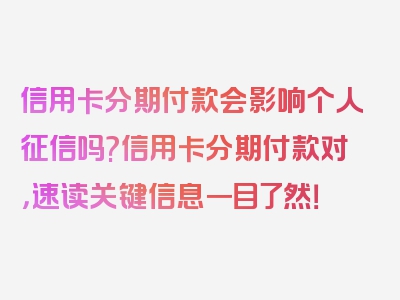 信用卡分期付款会影响个人征信吗?信用卡分期付款对，速读关键信息一目了然！