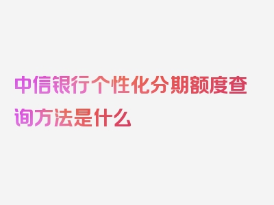 中信银行个性化分期额度查询方法是什么