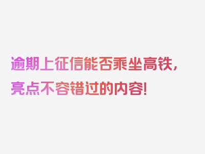 逾期上征信能否乘坐高铁，亮点不容错过的内容！