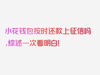 小花钱包按时还款上征信吗，综述一次看明白！