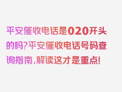 平安催收电话是020开头的吗?平安催收电话号码查询指南，解读这才是重点！