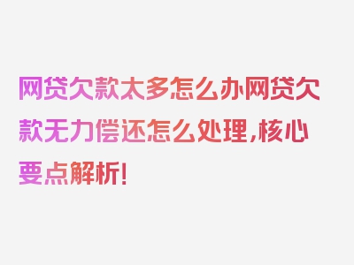 网贷欠款太多怎么办网贷欠款无力偿还怎么处理，核心要点解析！