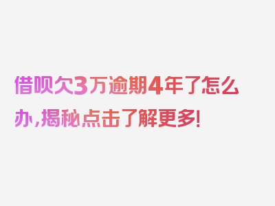 借呗欠3万逾期4年了怎么办，揭秘点击了解更多！