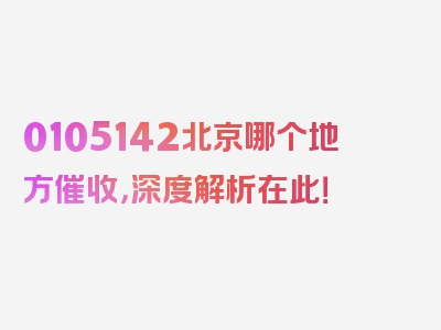 0105142北京哪个地方催收，深度解析在此！