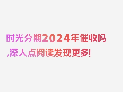 时光分期2024年催收吗，深入点阅读发现更多！