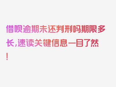 借呗逾期未还判刑吗期限多长，速读关键信息一目了然！