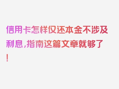 信用卡怎样仅还本金不涉及利息，指南这篇文章就够了！