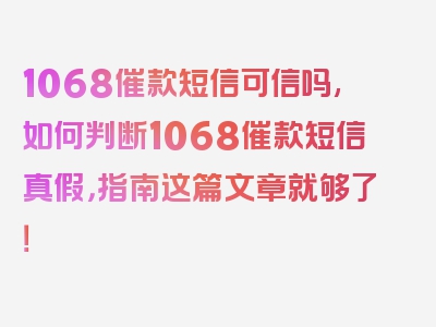 1068催款短信可信吗,如何判断1068催款短信真假，指南这篇文章就够了！