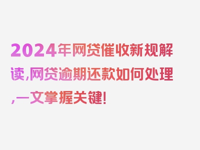 2024年网贷催收新规解读,网贷逾期还款如何处理，一文掌握关键！