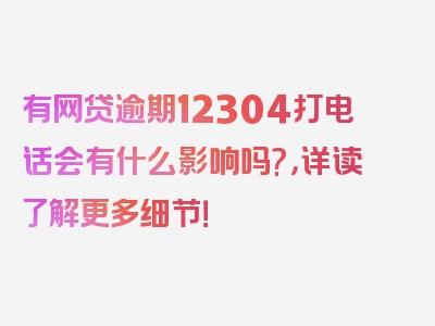 有网贷逾期12304打电话会有什么影响吗?，详读了解更多细节！