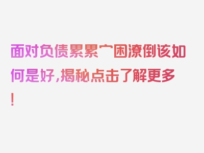 面对负债累累穷困潦倒该如何是好，揭秘点击了解更多！