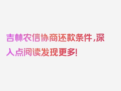 吉林农信协商还款条件，深入点阅读发现更多！