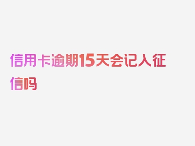 信用卡逾期15天会记入征信吗