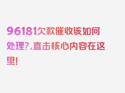 96181欠款催收该如何处理?，直击核心内容在这里！