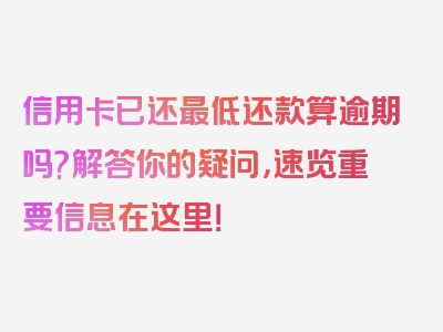 信用卡已还最低还款算逾期吗?解答你的疑问，速览重要信息在这里！