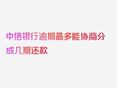 中信银行逾期最多能协商分成几期还款