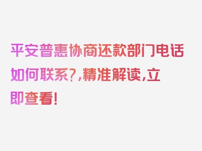 平安普惠协商还款部门电话如何联系?，精准解读，立即查看！