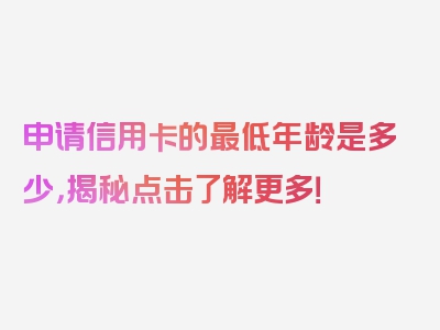 申请信用卡的最低年龄是多少，揭秘点击了解更多！