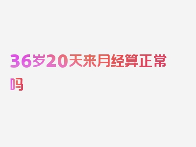 36岁20天来月经算正常吗